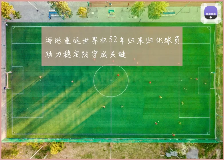 海地重返世界杯52年归来归化球员助力稳定防守成关键