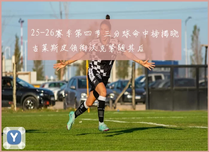 25-26赛季第四节三分球命中榜揭晓吉莱斯皮领衔沃克紧随其后