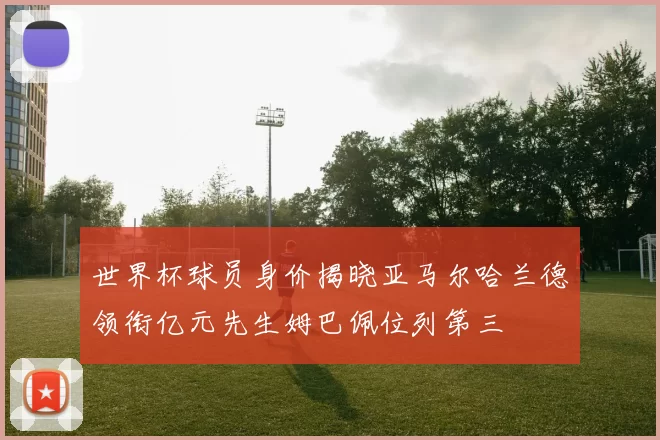 世界杯球员身价揭晓亚马尔哈兰德领衔亿元先生姆巴佩位列第三
