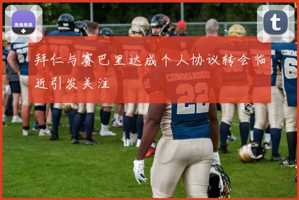 拜仁与赛巴里达成个人协议转会临近引发关注