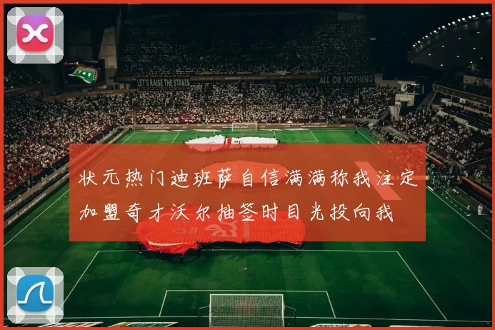 状元热门迪班萨自信满满称我注定加盟奇才沃尔抽签时目光投向我
