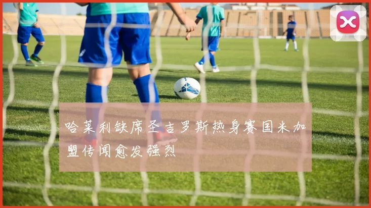 哈莱利缺席圣吉罗斯热身赛国米加盟传闻愈发强烈