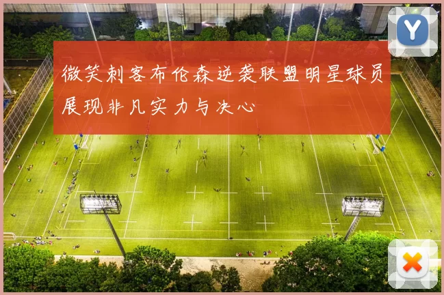 微笑刺客布伦森逆袭联盟明星球员展现非凡实力与决心