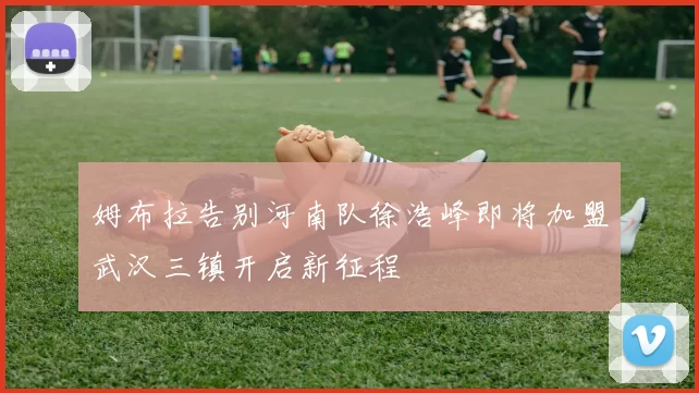 姆布拉告别河南队徐浩峰即将加盟武汉三镇开启新征程