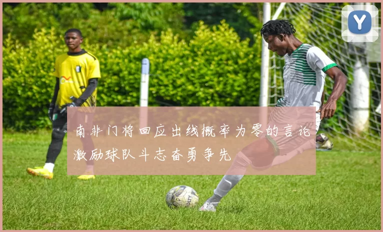 南非门将回应出线概率为零的言论激励球队斗志奋勇争先
