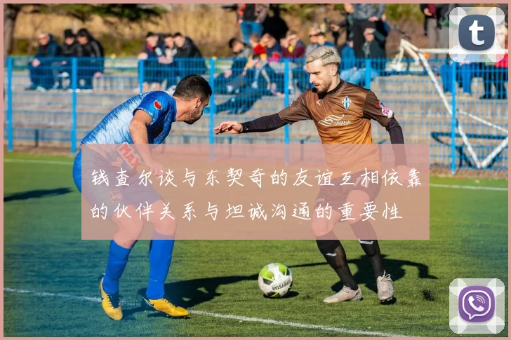钱查尔谈与东契奇的友谊互相依靠的伙伴关系与坦诚沟通的重要性
