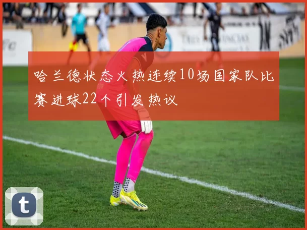 哈兰德状态火热连续10场国家队比赛进球22个引发热议