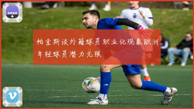 帕金斯谈外籍球员职业化现象欧洲年轻球员潜力无限