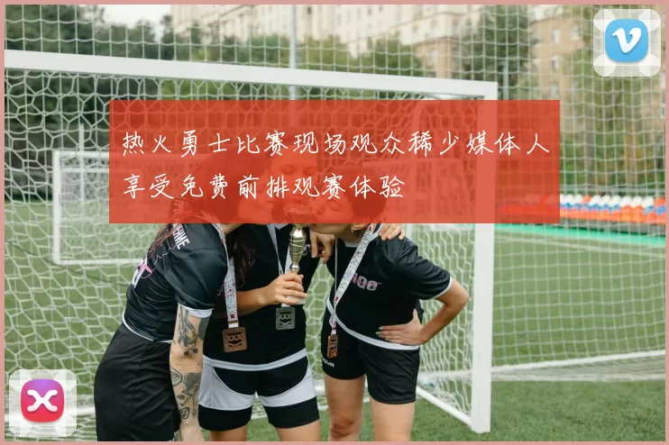 热火勇士比赛现场观众稀少媒体人享受免费前排观赛体验