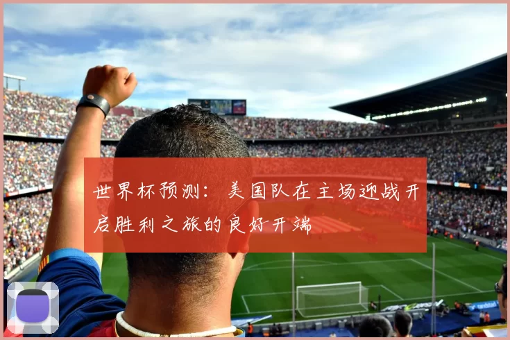 世界杯预测：美国队在主场迎战开启胜利之旅的良好开端