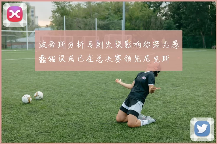 波蒂斯分析马刺失误影响称若无愚蠢错误或已在总决赛领先尼克斯